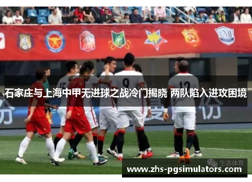 石家庄与上海中甲无进球之战冷门揭晓 两队陷入进攻困境