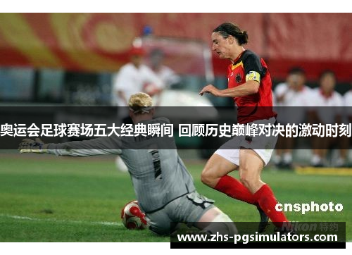 奥运会足球赛场五大经典瞬间 回顾历史巅峰对决的激动时刻