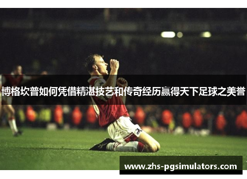 博格坎普如何凭借精湛技艺和传奇经历赢得天下足球之美誉