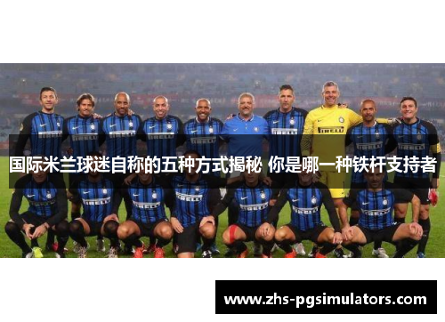 国际米兰球迷自称的五种方式揭秘 你是哪一种铁杆支持者