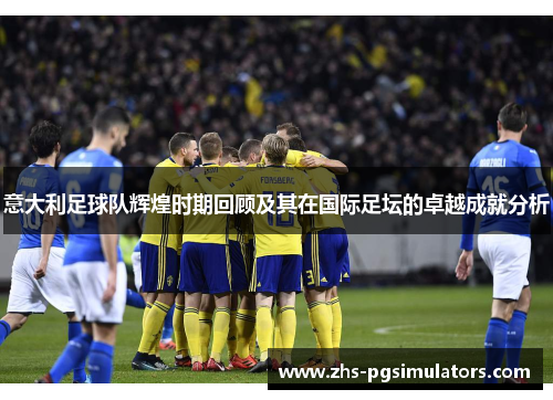 意大利足球队辉煌时期回顾及其在国际足坛的卓越成就分析