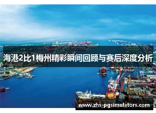 海港2比1梅州精彩瞬间回顾与赛后深度分析