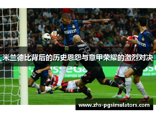 米兰德比背后的历史恩怨与意甲荣耀的激烈对决