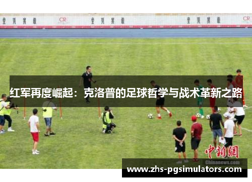红军再度崛起：克洛普的足球哲学与战术革新之路