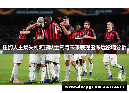 纽约人主场失利对球队士气与未来表现的深远影响分析