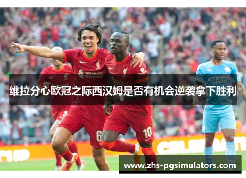 维拉分心欧冠之际西汉姆是否有机会逆袭拿下胜利