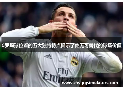 C罗踢球位置的五大独特特点揭示了他无可替代的球场价值
