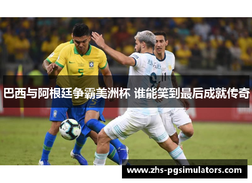巴西与阿根廷争霸美洲杯 谁能笑到最后成就传奇