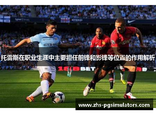 托雷斯在职业生涯中主要担任前锋和影锋等位置的作用解析