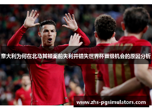 意大利为何在北马其顿面前失利并错失世界杯晋级机会的原因分析