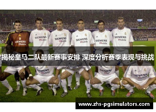 揭秘皇马二队最新赛事安排 深度分析赛季表现与挑战