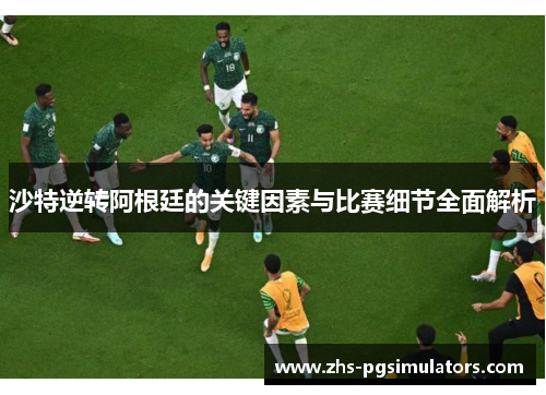 沙特逆转阿根廷的关键因素与比赛细节全面解析