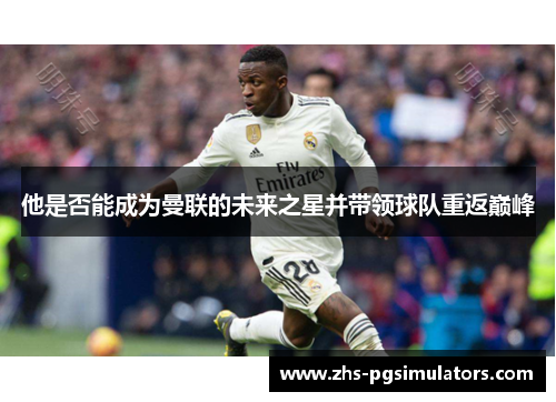 他是否能成为曼联的未来之星并带领球队重返巅峰