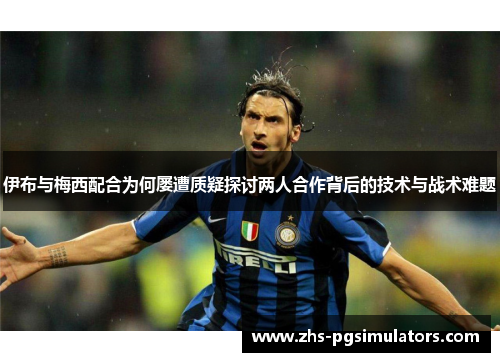 伊布与梅西配合为何屡遭质疑探讨两人合作背后的技术与战术难题
