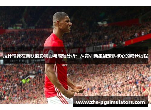 拉什福德在曼联的影响力与成就分析：从青训新星到球队核心的成长历程