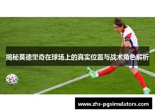 揭秘莫德里奇在球场上的真实位置与战术角色解析