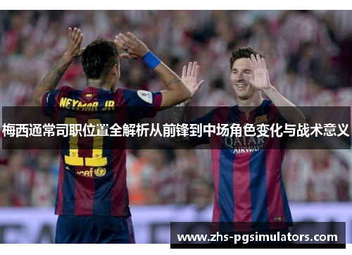 梅西通常司职位置全解析从前锋到中场角色变化与战术意义