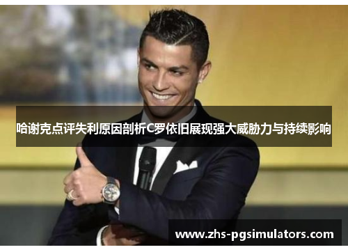 哈谢克点评失利原因剖析C罗依旧展现强大威胁力与持续影响