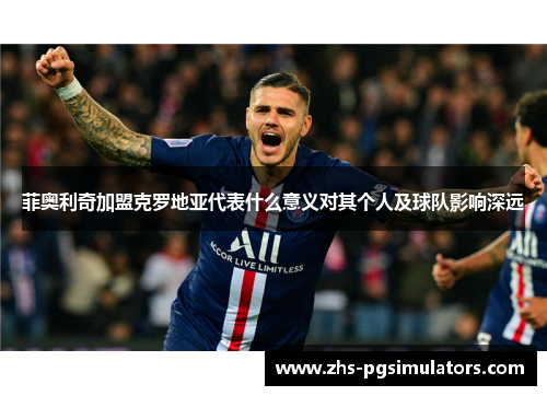 菲奥利奇加盟克罗地亚代表什么意义对其个人及球队影响深远