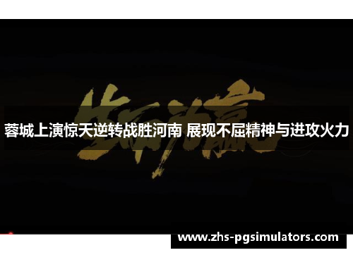 蓉城上演惊天逆转战胜河南 展现不屈精神与进攻火力