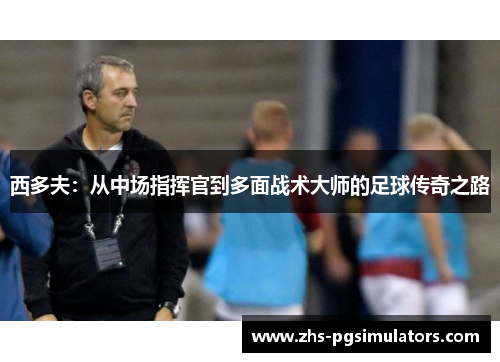 西多夫：从中场指挥官到多面战术大师的足球传奇之路