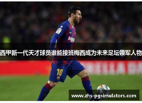 西甲新一代天才球员谁能接班梅西成为未来足坛领军人物