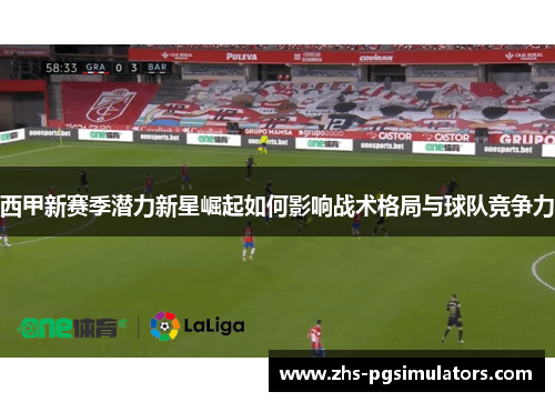西甲新赛季潜力新星崛起如何影响战术格局与球队竞争力