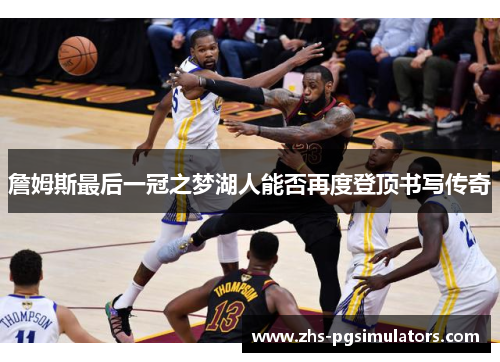 詹姆斯最后一冠之梦湖人能否再度登顶书写传奇