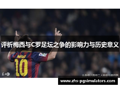 评析梅西与C罗足坛之争的影响力与历史意义