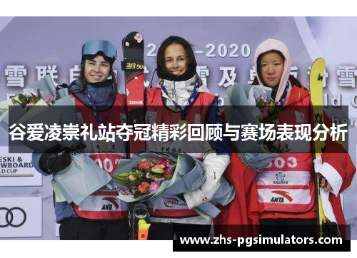 谷爱凌崇礼站夺冠精彩回顾与赛场表现分析