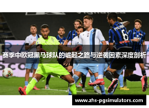 赛季中欧冠黑马球队的崛起之路与逆袭因素深度剖析