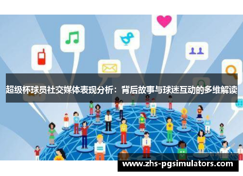 超级杯球员社交媒体表现分析：背后故事与球迷互动的多维解读