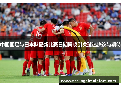 中国国足与日本队最新比赛日期揭晓引发球迷热议与期待