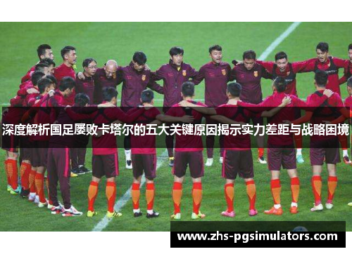 深度解析国足屡败卡塔尔的五大关键原因揭示实力差距与战略困境