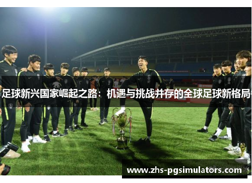 足球新兴国家崛起之路：机遇与挑战并存的全球足球新格局