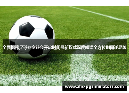 全面揭秘足球冬窗转会开启时间最新权威深度解读全方位指南详尽版