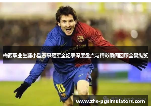 梅西职业生涯小型赛事冠军全纪录深度盘点与精彩瞬间回顾全景纵览