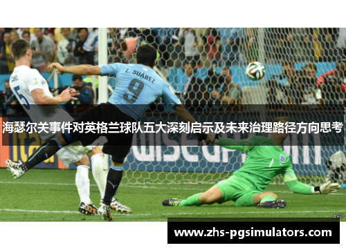 海瑟尔关事件对英格兰球队五大深刻启示及未来治理路径方向思考