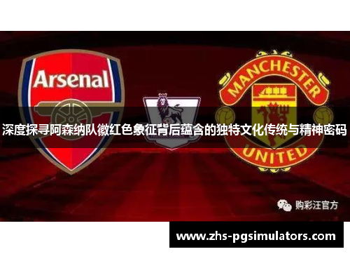深度探寻阿森纳队徽红色象征背后蕴含的独特文化传统与精神密码