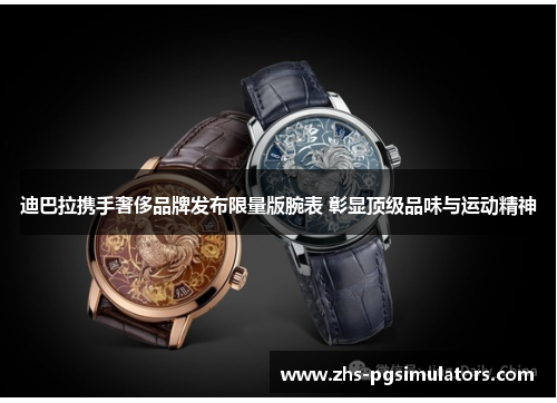 迪巴拉携手奢侈品牌发布限量版腕表 彰显顶级品味与运动精神