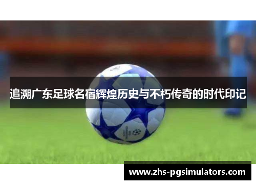 追溯广东足球名宿辉煌历史与不朽传奇的时代印记