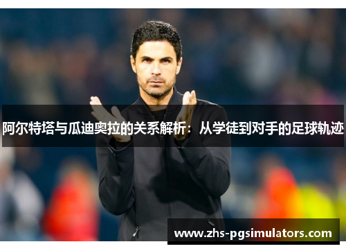 阿尔特塔与瓜迪奥拉的关系解析：从学徒到对手的足球轨迹