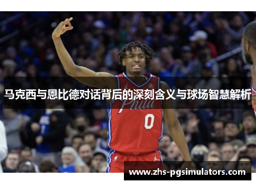 马克西与恩比德对话背后的深刻含义与球场智慧解析