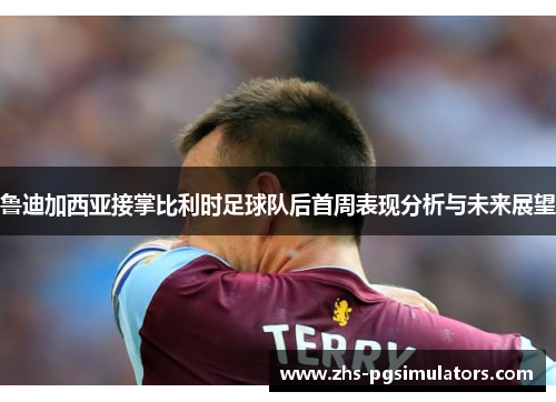 鲁迪加西亚接掌比利时足球队后首周表现分析与未来展望