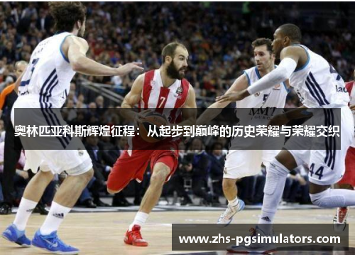 奥林匹亚科斯辉煌征程：从起步到巅峰的历史荣耀与荣耀交织