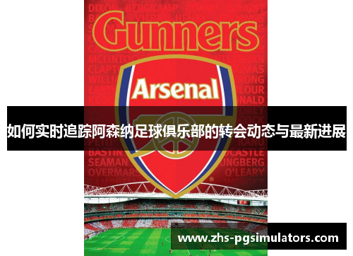 如何实时追踪阿森纳足球俱乐部的转会动态与最新进展