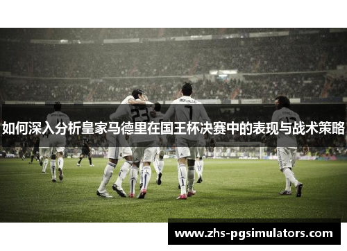 如何深入分析皇家马德里在国王杯决赛中的表现与战术策略