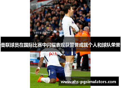 曼联球员在国际比赛中闪耀表现获赞誉成就个人和球队荣誉