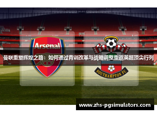 曼联重塑辉煌之路：如何通过青训改革与战略调整重返英超顶尖行列