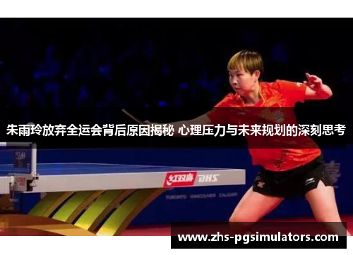 朱雨玲放弃全运会背后原因揭秘 心理压力与未来规划的深刻思考